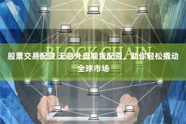 股票交易配资 无息外盘期货配资，助你轻松撬动全球市场