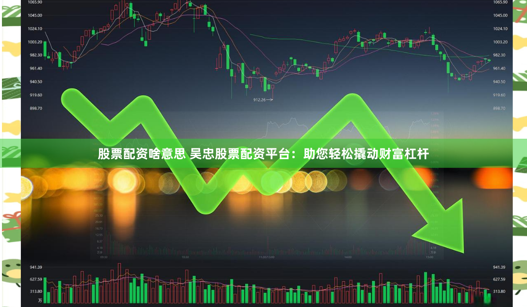 股票配资啥意思 吴忠股票配资平台：助您轻松撬动财富杠杆