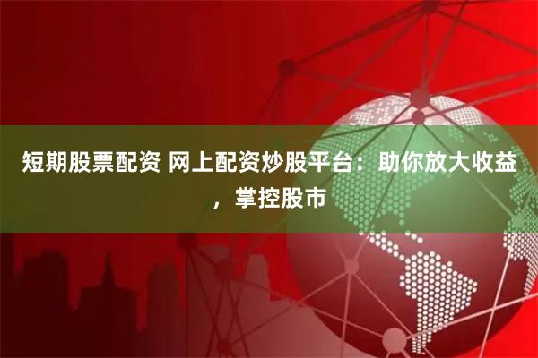 短期股票配资 网上配资炒股平台：助你放大收益，掌控股市