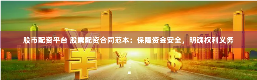 股市配资平台 股票配资合同范本：保障资金安全，明确权利义务