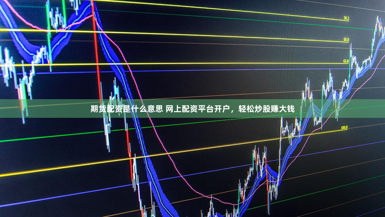 期货配资是什么意思 网上配资平台开户，轻松炒股赚大钱