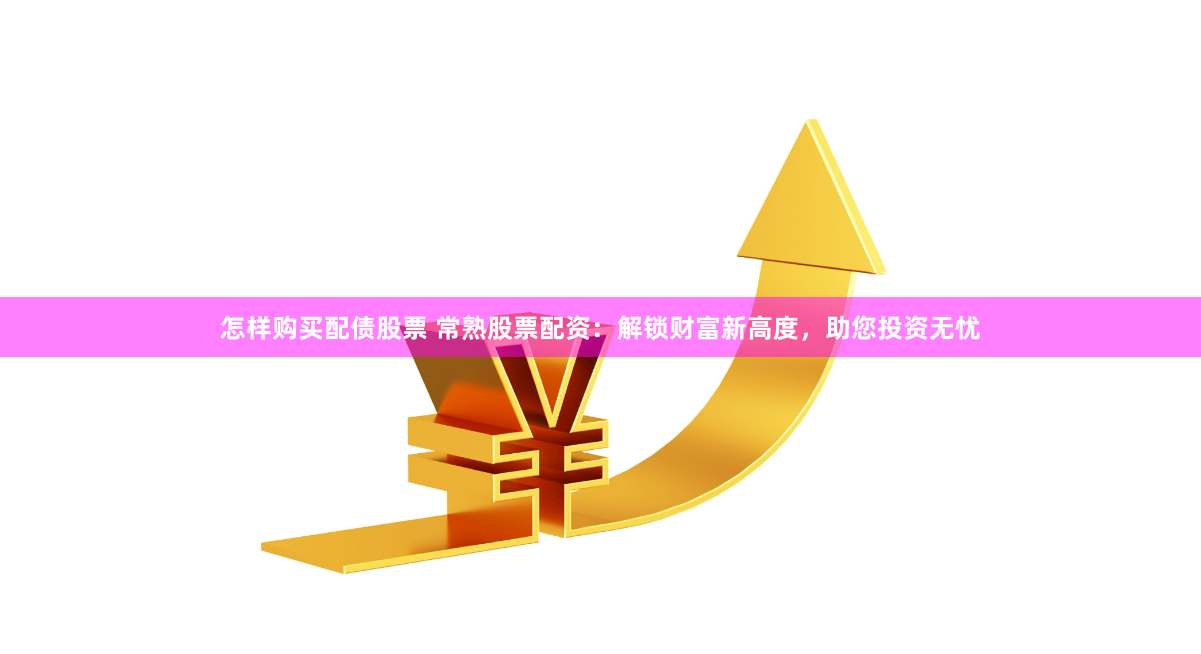 怎样购买配债股票 常熟股票配资：解锁财富新高度，助您投资无忧