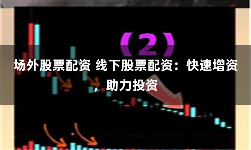 场外股票配资 线下股票配资：快速增资，助力投资