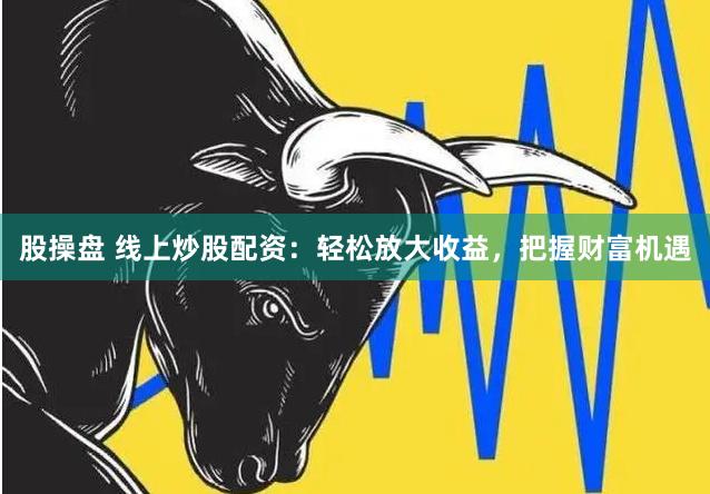股操盘 线上炒股配资：轻松放大收益，把握财富机遇