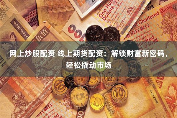 网上炒股配资 线上期货配资：解锁财富新密码，轻松撬动市场