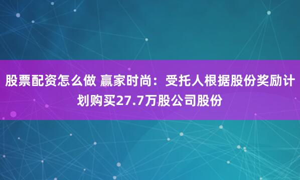股票配资怎么做 赢家时尚：受托人根据股份奖励计划购买27.7万股公司股份