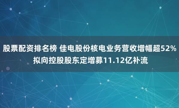 股票配资排名榜 佳电股份核电业务营收增幅超52% 拟向控股股东定增募11.12亿补流