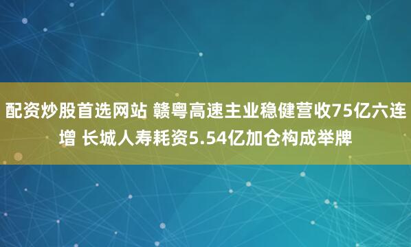 配资炒股首选网站 赣粤高速主业稳健营收75亿六连增 长城人寿耗资5.54亿加仓构成举牌