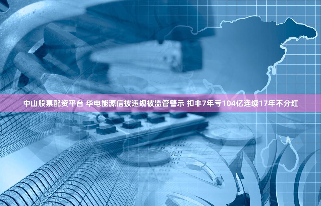 中山股票配资平台 华电能源信披违规被监管警示 扣非7年亏104亿连续17年不分红