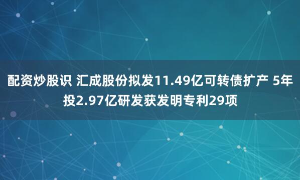 配资炒股识 汇成股份拟发11.49亿可转债扩产 5年投2.97亿研发获发明专利29项