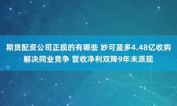 期货配资公司正规的有哪些 妙可蓝多4.48亿收购解决同业竞争 营收净利双降9年未派现