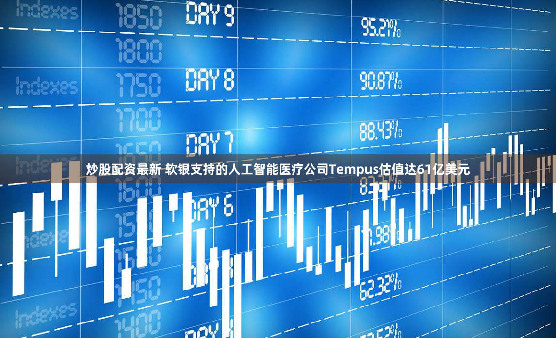 炒股配资最新 软银支持的人工智能医疗公司Tempus估值达61亿美元