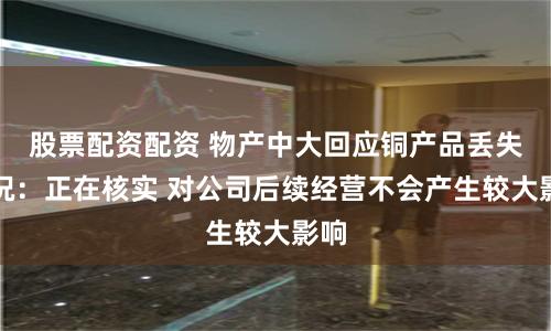 股票配资配资 物产中大回应铜产品丢失情况：正在核实 对公司后续经营不会产生较大影响