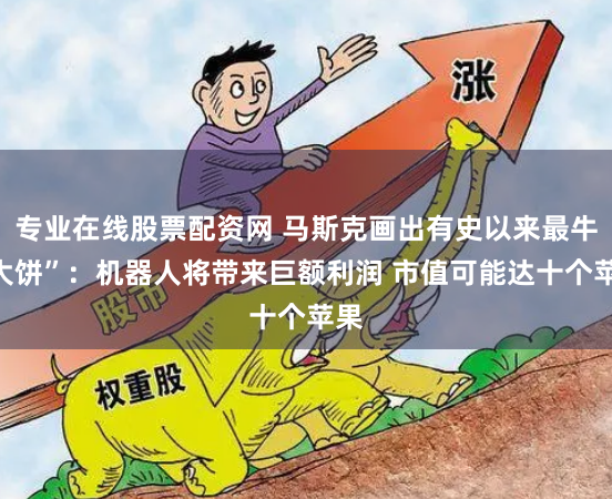 专业在线股票配资网 马斯克画出有史以来最牛“大饼”：机器人将带来巨额利润 市值可能达十个苹果