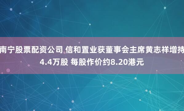 南宁股票配资公司 信和置业获董事会主席黄志祥增持4.4万股 每股作价约8.20港元