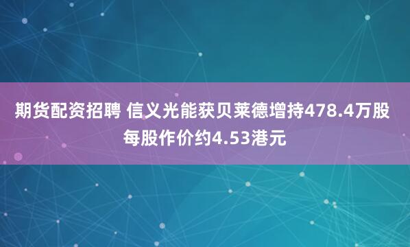 期货配资招聘 信义光能获贝莱德增持478.4万股 每股作价约4.53港元
