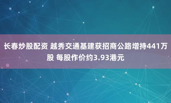 长春炒股配资 越秀交通基建获招商公路增持441万股 每股作价约3.93港元