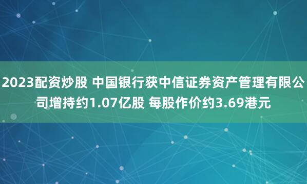 2023配资炒股 中国银行获中信证券资产管理有限公司增持约1.07亿股 每股作价约3.69港元