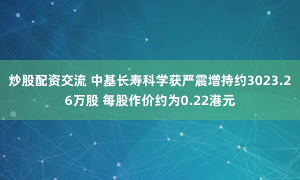 炒股配资交流 中基长寿科学获严震增持约3023.26万股 每股作价约为0.22港元