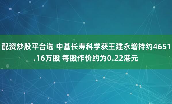 配资炒股平台选 中基长寿科学获王建永增持约4651.16万股 每股作价约为0.22港元