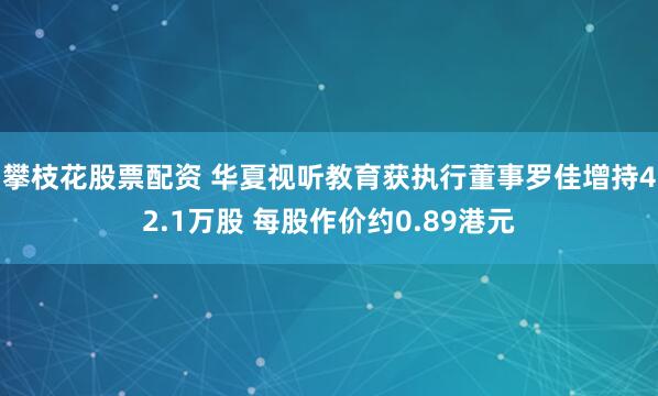 攀枝花股票配资 华夏视听教育获执行董事罗佳增持42.1万股 每股作价约0.89港元