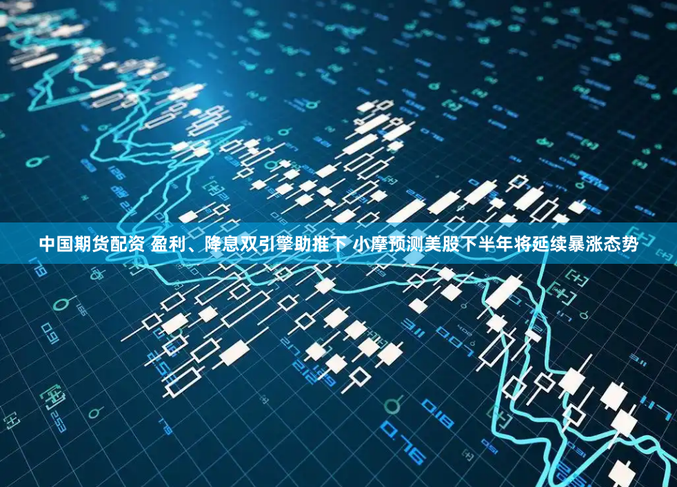 中国期货配资 盈利、降息双引擎助推下 小摩预测美股下半年将延续暴涨态势
