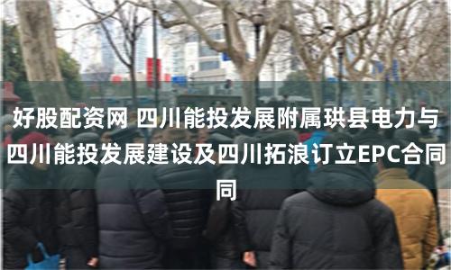 好股配资网 四川能投发展附属珙县电力与四川能投发展建设及四川拓浪订立EPC合同
