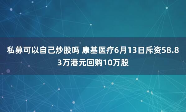 私募可以自己炒股吗 康基医疗6月13日斥资58.83万港元回购10万股
