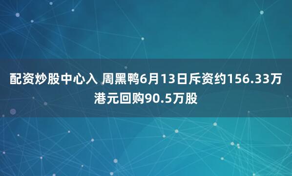 配资炒股中心入 周黑鸭6月13日斥资约156.33万港元回购90.5万股