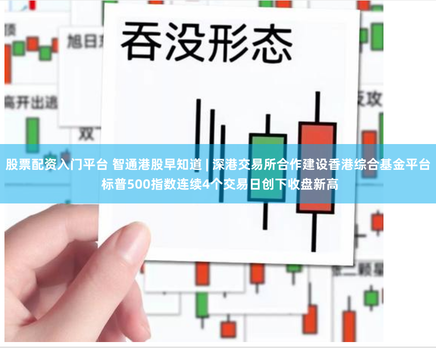 股票配资入门平台 智通港股早知道 | 深港交易所合作建设香港综合基金平台 标普500指数连续4个交易日创下收盘新高
