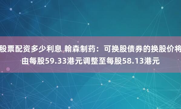 股票配资多少利息 翰森制药：可换股债券的换股价将由每股59.33港元调整至每股58.13港元