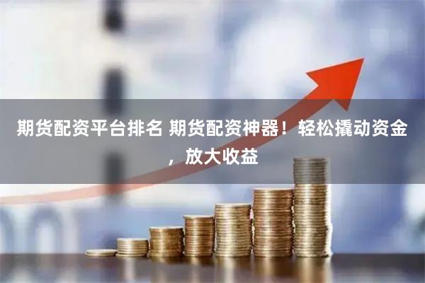 期货配资平台排名 期货配资神器！轻松撬动资金，放大收益