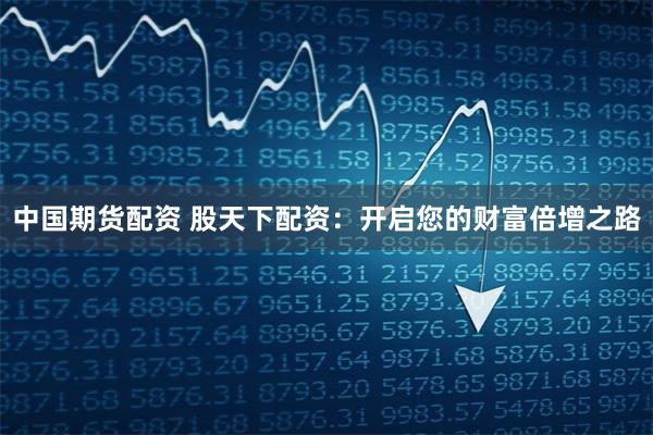 中国期货配资 股天下配资：开启您的财富倍增之路