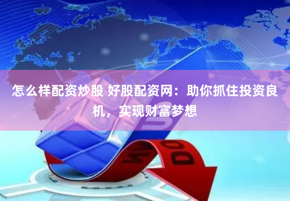 怎么样配资炒股 好股配资网：助你抓住投资良机，实现财富梦想