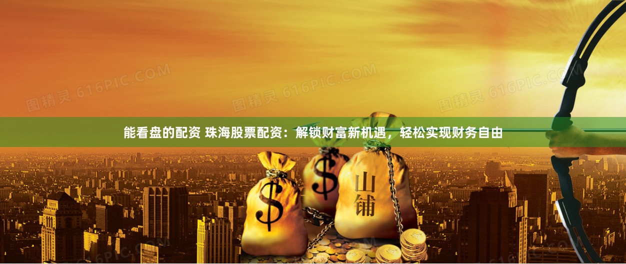 能看盘的配资 珠海股票配资：解锁财富新机遇，轻松实现财务自由
