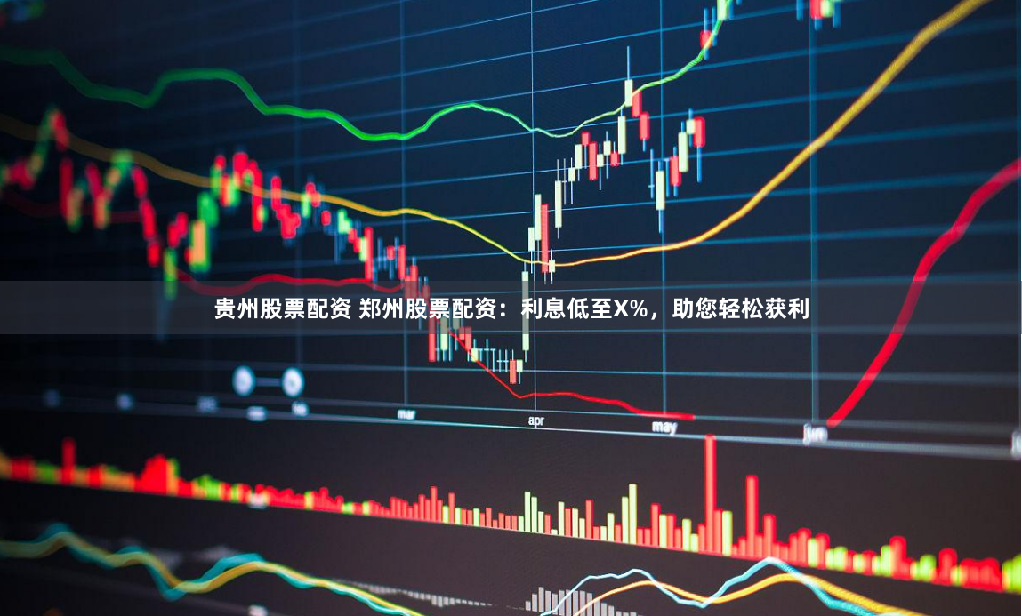 贵州股票配资 郑州股票配资：利息低至X%，助您轻松获利