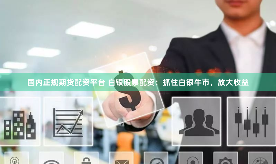 国内正规期货配资平台 白银股票配资：抓住白银牛市，放大收益