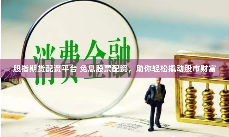 股指期货配资平台 免息股票配资，助你轻松撬动股市财富