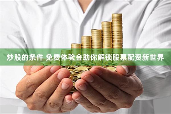 炒股的条件 免费体验金助你解锁股票配资新世界