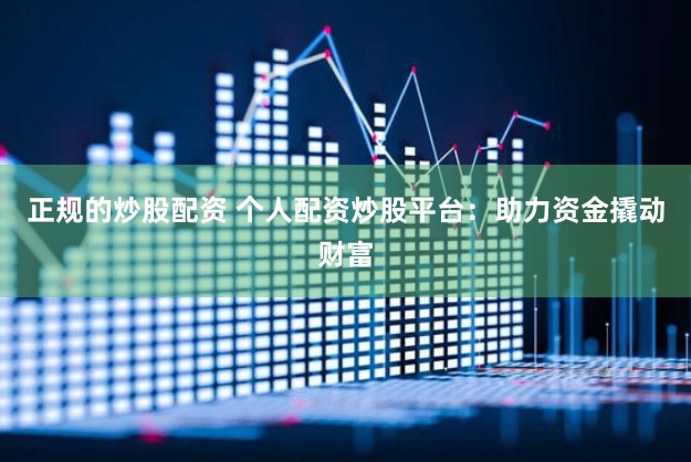 正规的炒股配资 个人配资炒股平台：助力资金撬动财富