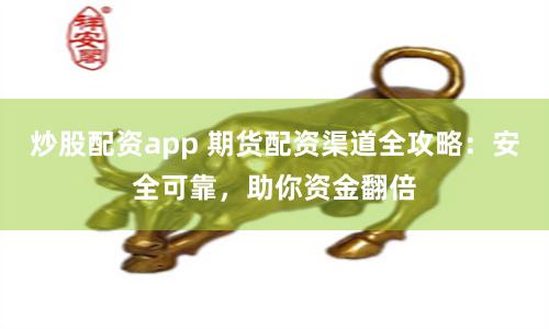 炒股配资app 期货配资渠道全攻略：安全可靠，助你资金翻倍