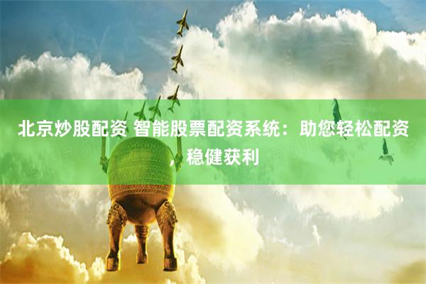 北京炒股配资 智能股票配资系统：助您轻松配资，稳健获利