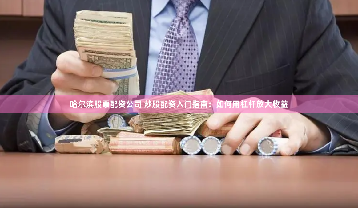 哈尔滨股票配资公司 炒股配资入门指南：如何用杠杆放大收益