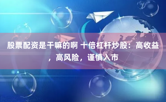 股票配资是干嘛的啊 十倍杠杆炒股：高收益，高风险，谨慎入市