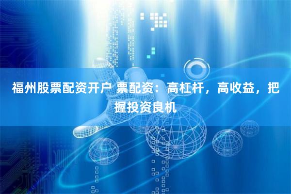 福州股票配资开户 票配资：高杠杆，高收益，把握投资良机