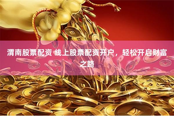 渭南股票配资 线上股票配资开户，轻松开启财富之路
