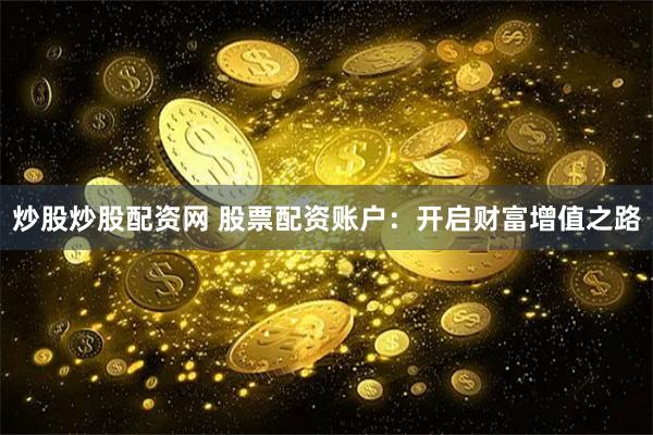炒股炒股配资网 股票配资账户：开启财富增值之路