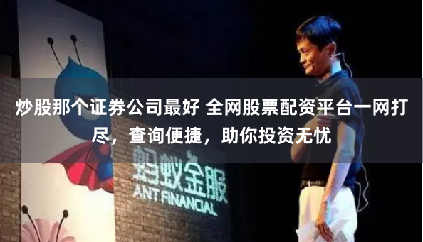 炒股那个证券公司最好 全网股票配资平台一网打尽，查询便捷，助你投资无忧
