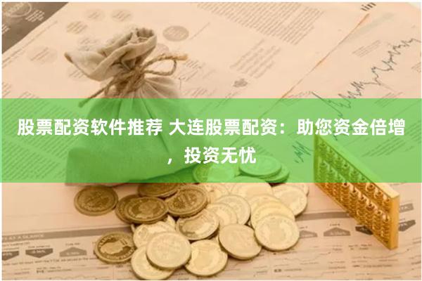 股票配资软件推荐 大连股票配资：助您资金倍增，投资无忧