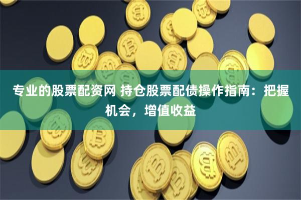 专业的股票配资网 持仓股票配债操作指南：把握机会，增值收益